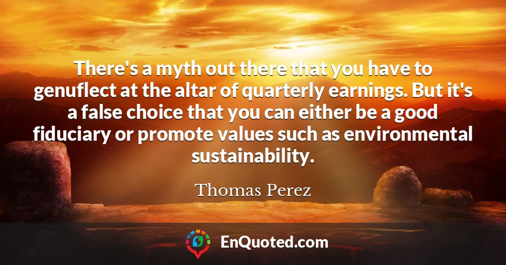 There's a myth out there that you have to genuflect at the altar of quarterly earnings. But it's a false choice that you can either be a good fiduciary or promote values such as environmental sustainability.