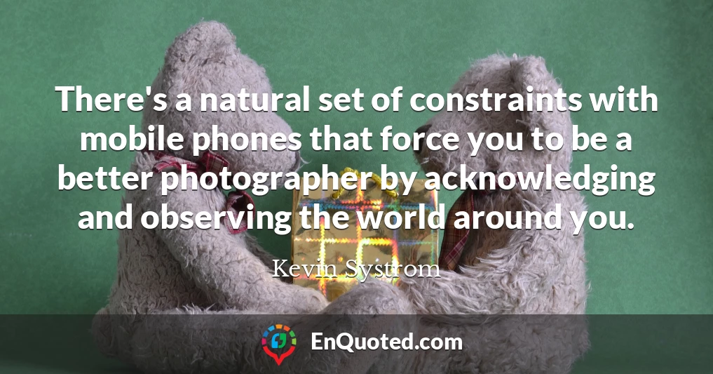 There's a natural set of constraints with mobile phones that force you to be a better photographer by acknowledging and observing the world around you.