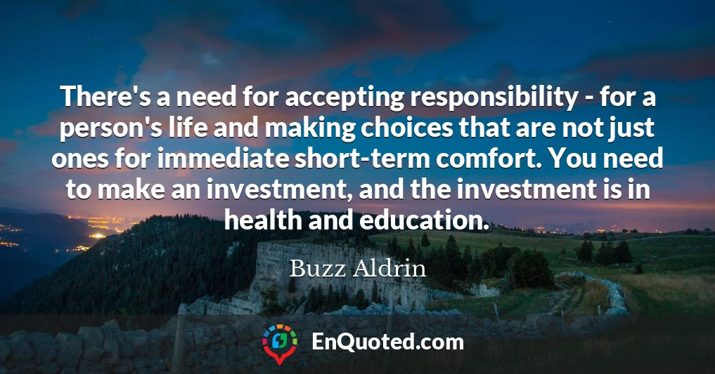 There's a need for accepting responsibility - for a person's life and making choices that are not just ones for immediate short-term comfort. You need to make an investment, and the investment is in health and education.