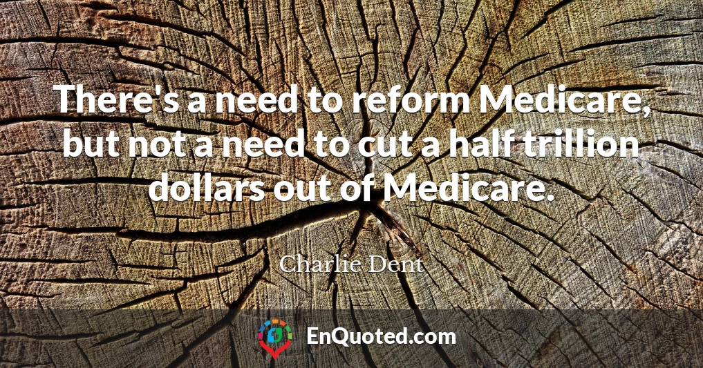 There's a need to reform Medicare, but not a need to cut a half trillion dollars out of Medicare.
