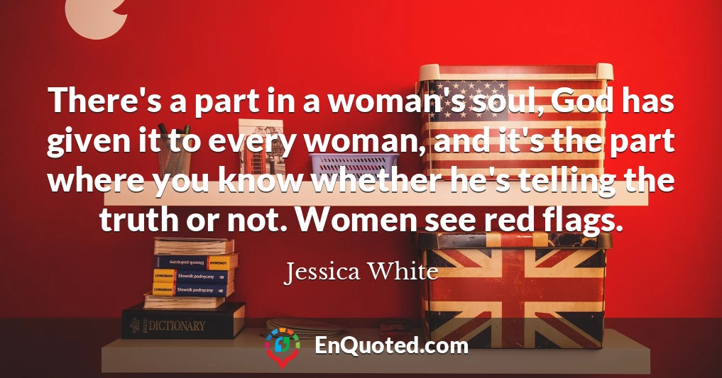 There's a part in a woman's soul, God has given it to every woman, and it's the part where you know whether he's telling the truth or not. Women see red flags.