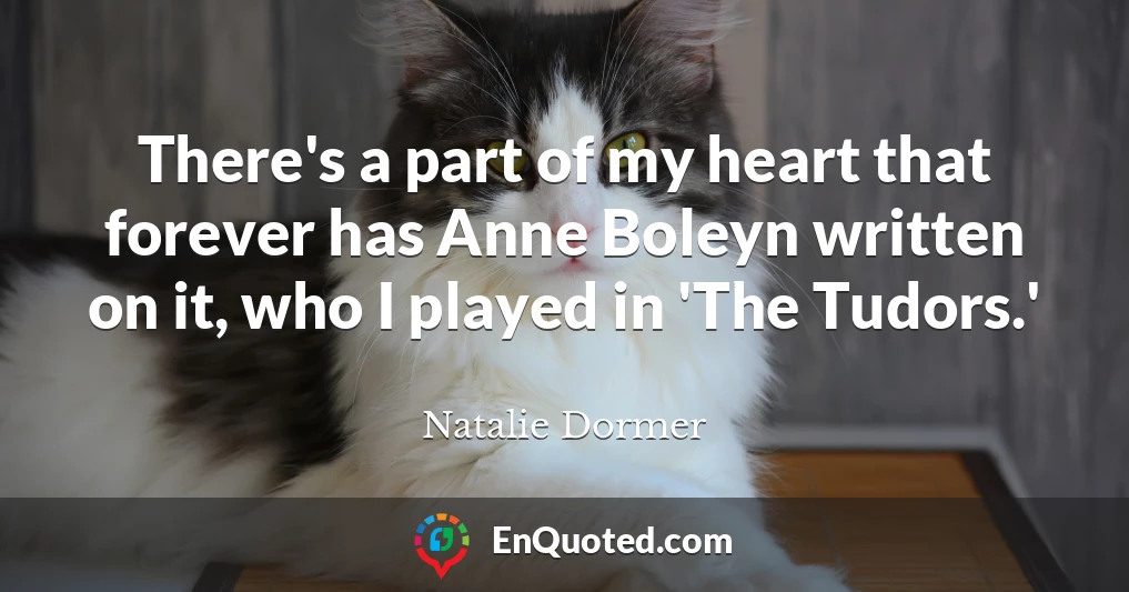 There's a part of my heart that forever has Anne Boleyn written on it, who I played in 'The Tudors.'