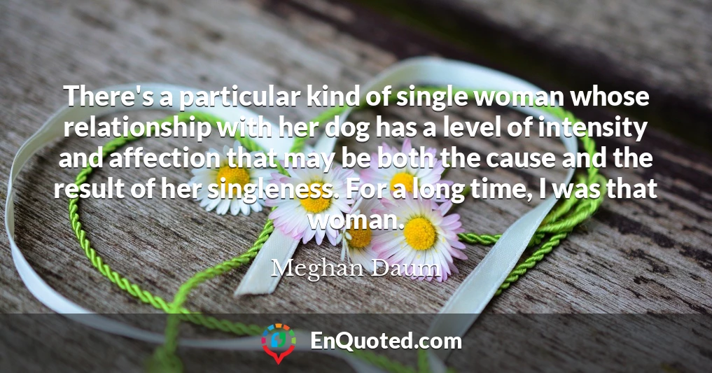 There's a particular kind of single woman whose relationship with her dog has a level of intensity and affection that may be both the cause and the result of her singleness. For a long time, I was that woman.