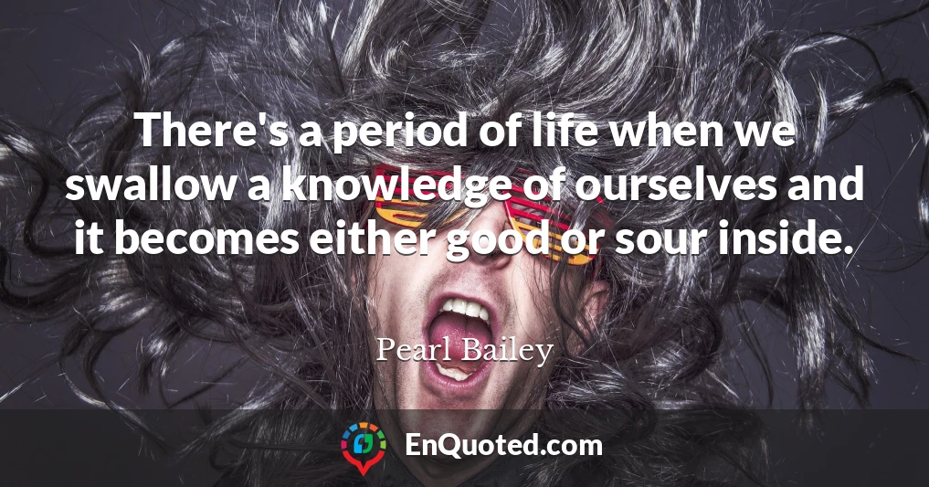 There's a period of life when we swallow a knowledge of ourselves and it becomes either good or sour inside.