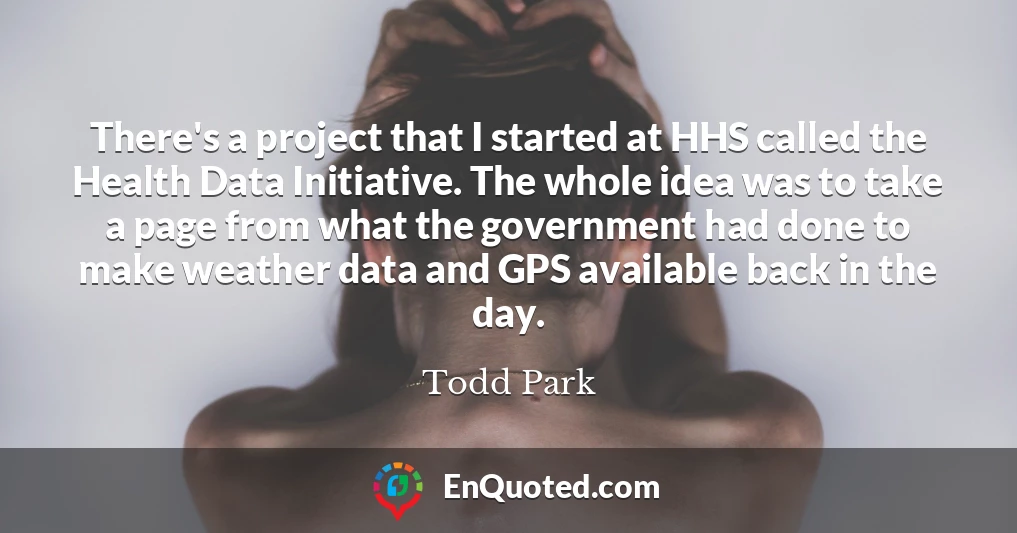 There's a project that I started at HHS called the Health Data Initiative. The whole idea was to take a page from what the government had done to make weather data and GPS available back in the day.