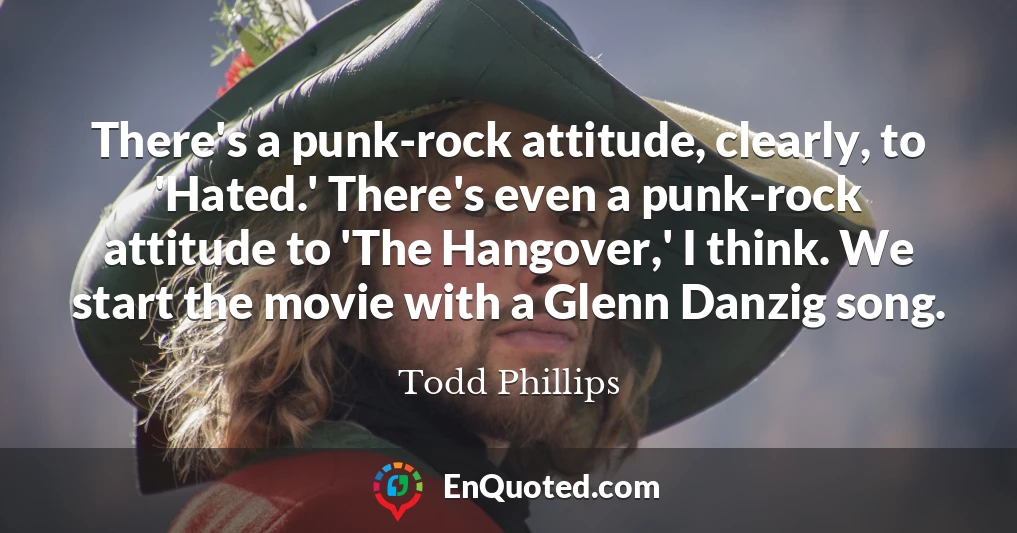 There's a punk-rock attitude, clearly, to 'Hated.' There's even a punk-rock attitude to 'The Hangover,' I think. We start the movie with a Glenn Danzig song.