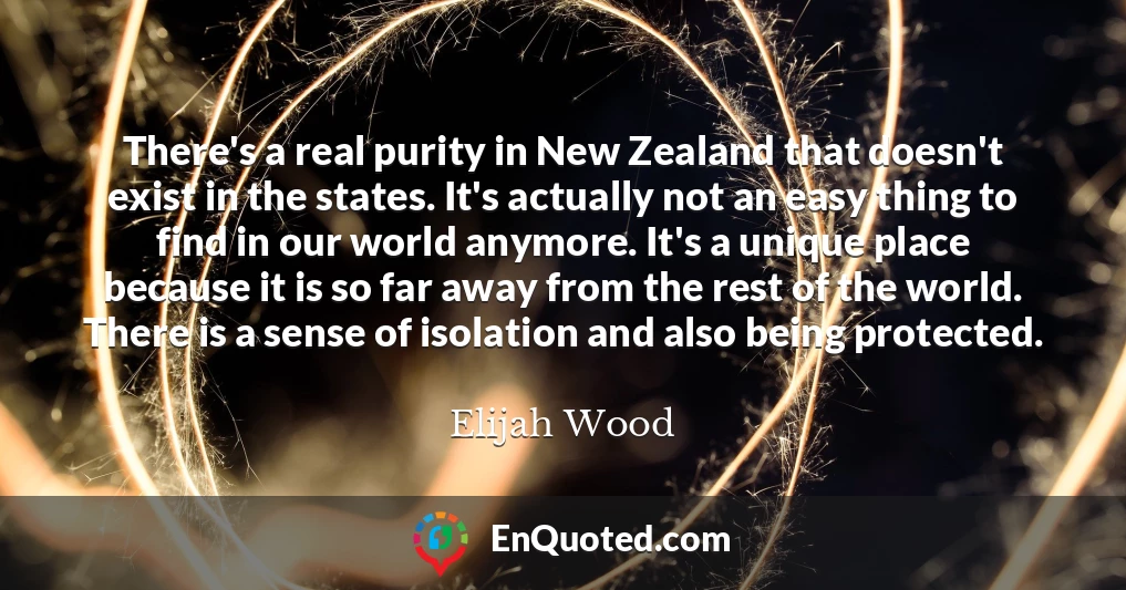 There's a real purity in New Zealand that doesn't exist in the states. It's actually not an easy thing to find in our world anymore. It's a unique place because it is so far away from the rest of the world. There is a sense of isolation and also being protected.