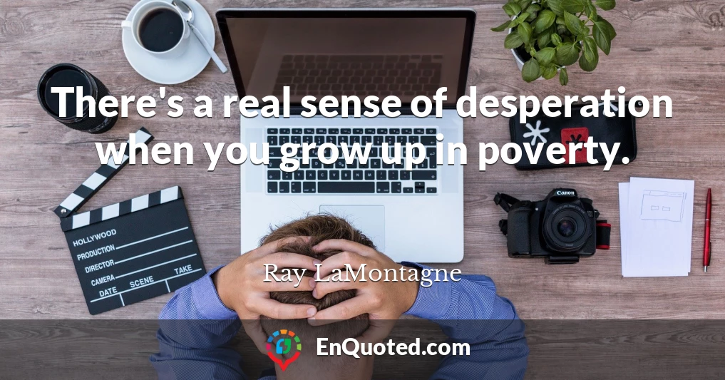 There's a real sense of desperation when you grow up in poverty.