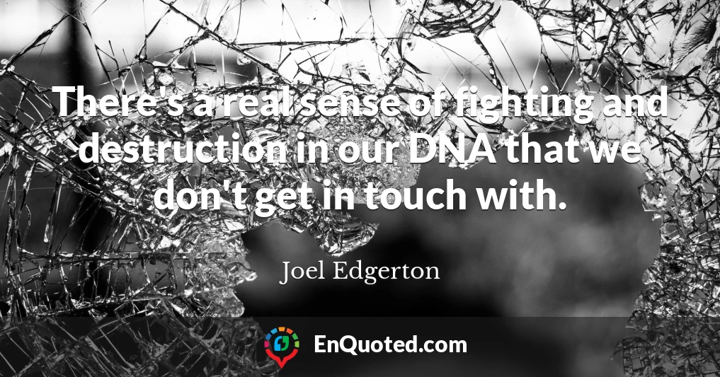 There's a real sense of fighting and destruction in our DNA that we don't get in touch with.