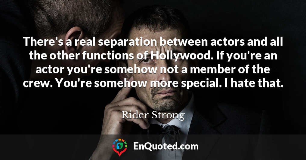 There's a real separation between actors and all the other functions of Hollywood. If you're an actor you're somehow not a member of the crew. You're somehow more special. I hate that.