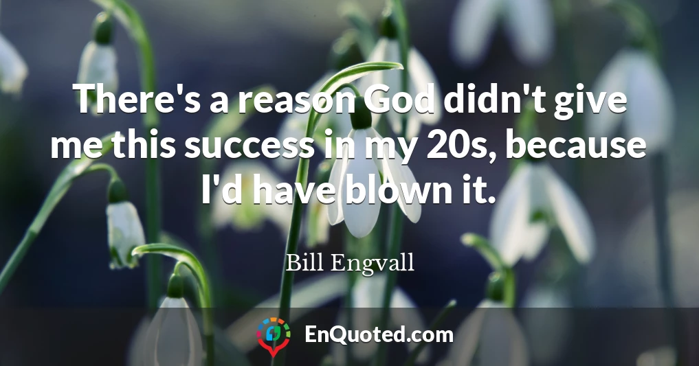 There's a reason God didn't give me this success in my 20s, because I'd have blown it.