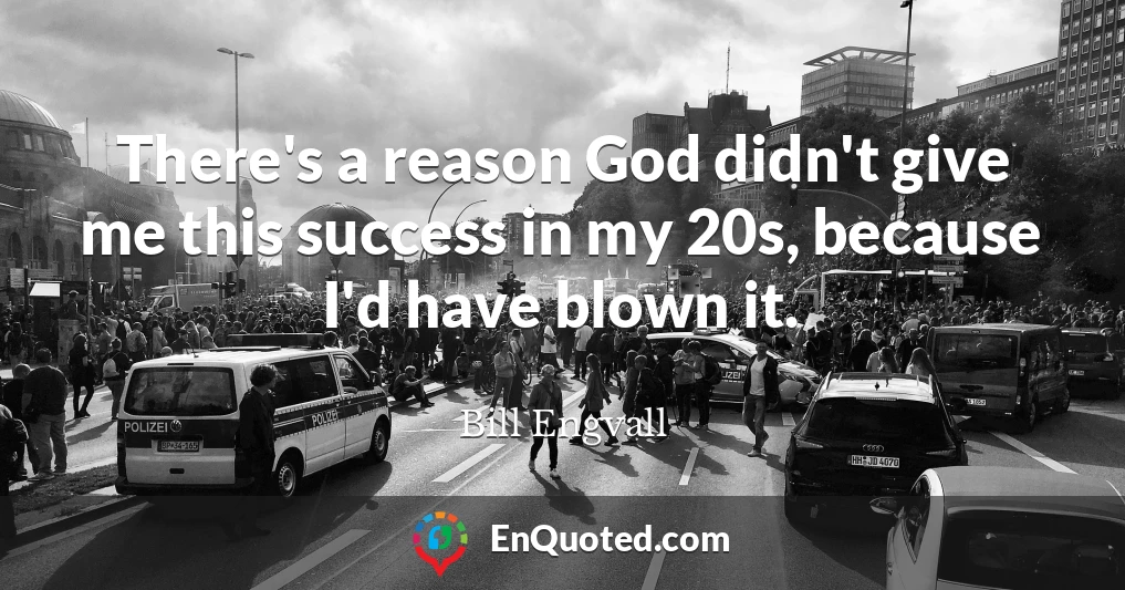 There's a reason God didn't give me this success in my 20s, because I'd have blown it.