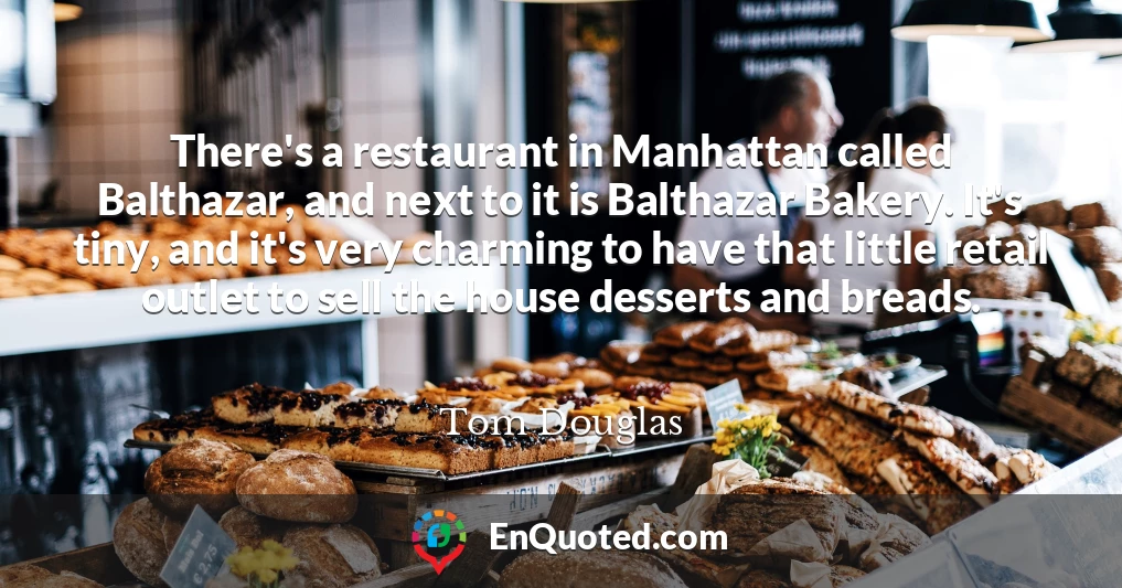 There's a restaurant in Manhattan called Balthazar, and next to it is Balthazar Bakery. It's tiny, and it's very charming to have that little retail outlet to sell the house desserts and breads.
