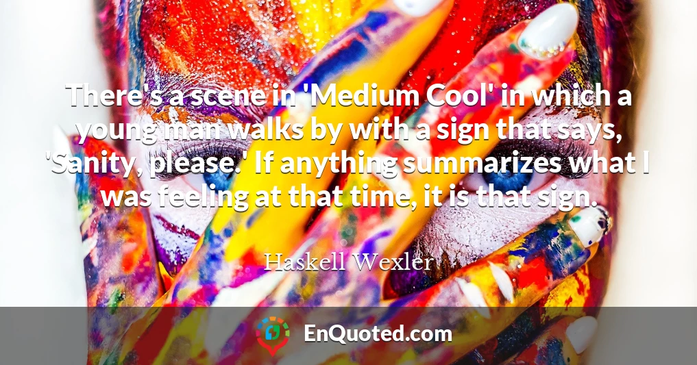 There's a scene in 'Medium Cool' in which a young man walks by with a sign that says, 'Sanity, please.' If anything summarizes what I was feeling at that time, it is that sign.