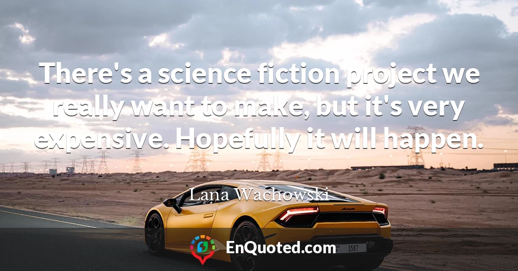 There's a science fiction project we really want to make, but it's very expensive. Hopefully it will happen.