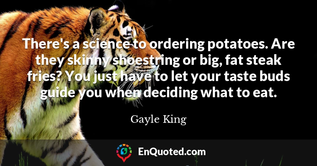 There's a science to ordering potatoes. Are they skinny shoestring or big, fat steak fries? You just have to let your taste buds guide you when deciding what to eat.