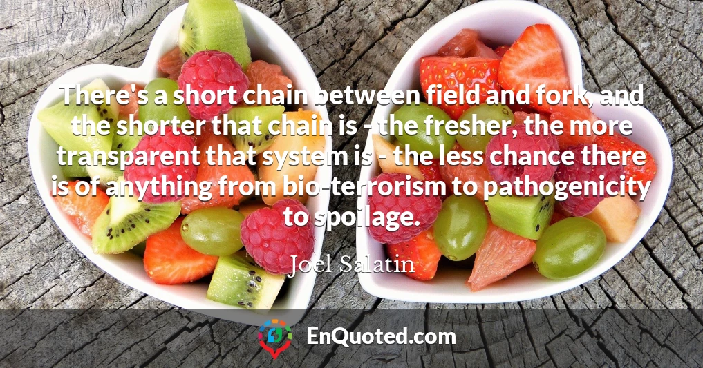 There's a short chain between field and fork, and the shorter that chain is - the fresher, the more transparent that system is - the less chance there is of anything from bio-terrorism to pathogenicity to spoilage.