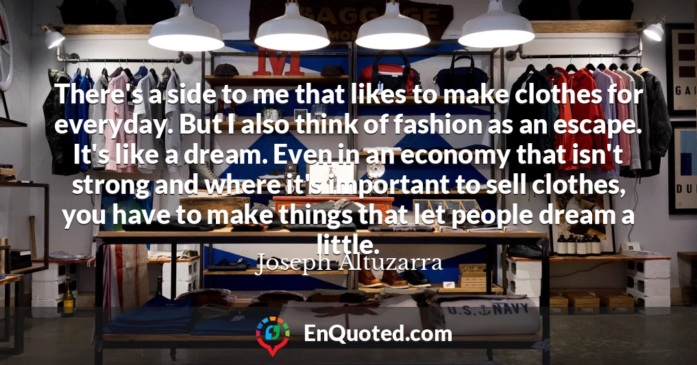 There's a side to me that likes to make clothes for everyday. But I also think of fashion as an escape. It's like a dream. Even in an economy that isn't strong and where it's important to sell clothes, you have to make things that let people dream a little.