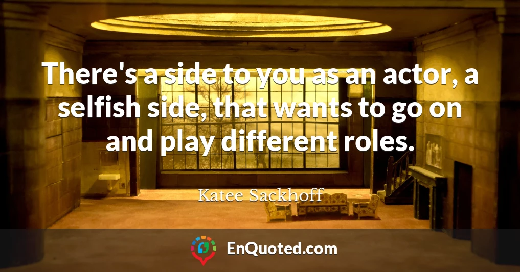 There's a side to you as an actor, a selfish side, that wants to go on and play different roles.