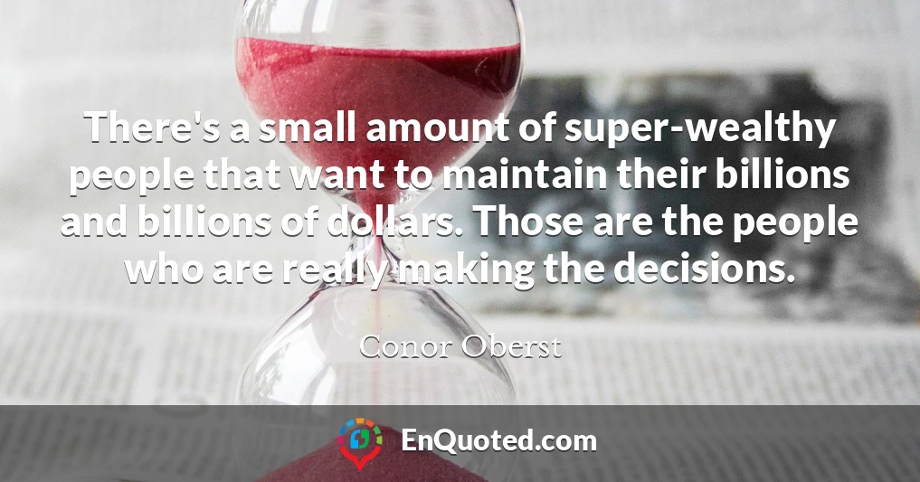 There's a small amount of super-wealthy people that want to maintain their billions and billions of dollars. Those are the people who are really making the decisions.
