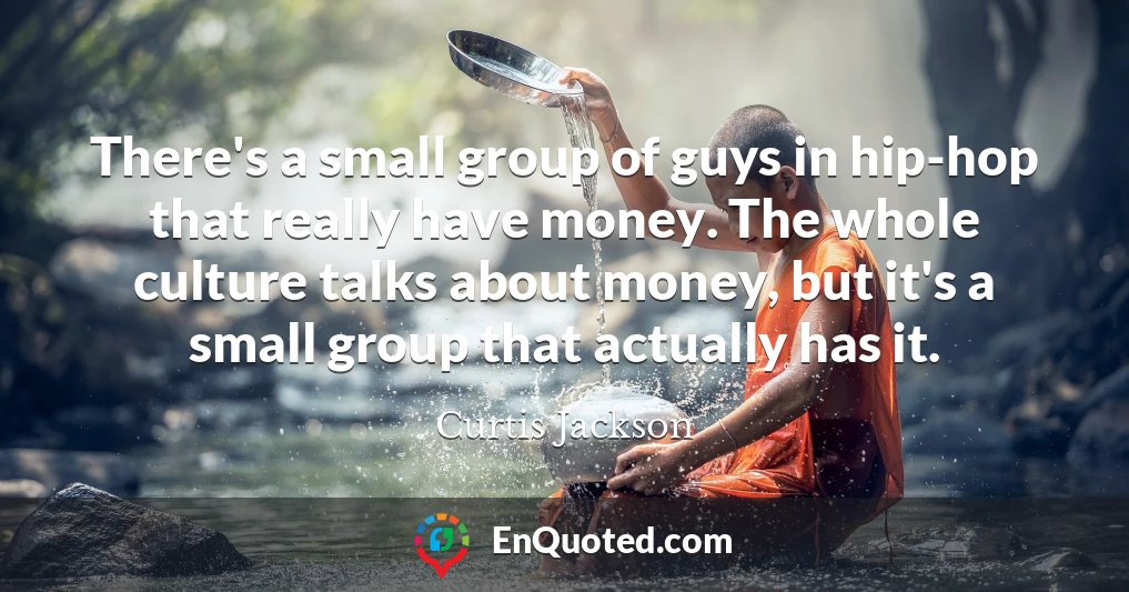 There's a small group of guys in hip-hop that really have money. The whole culture talks about money, but it's a small group that actually has it.