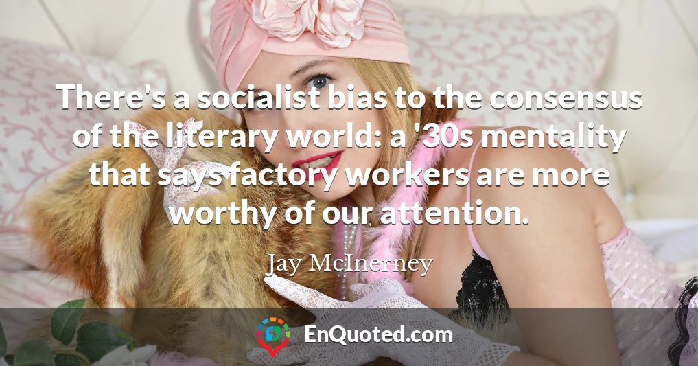 There's a socialist bias to the consensus of the literary world: a '30s mentality that says factory workers are more worthy of our attention.