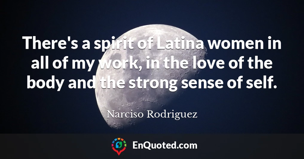 There's a spirit of Latina women in all of my work, in the love of the body and the strong sense of self.