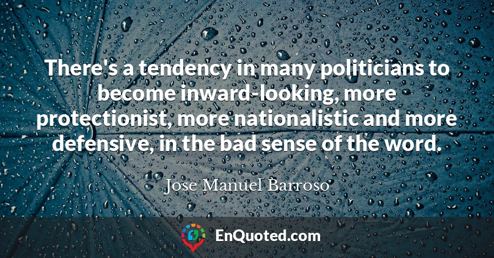 There's a tendency in many politicians to become inward-looking, more protectionist, more nationalistic and more defensive, in the bad sense of the word.