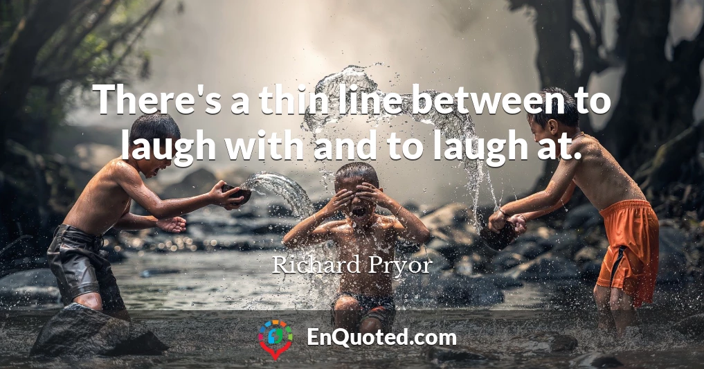 There's a thin line between to laugh with and to laugh at.
