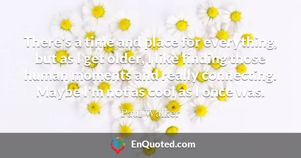 There's a time and place for everything, but as I get older, I like finding those human moments and really connecting. Maybe I'm not as cool as I once was.