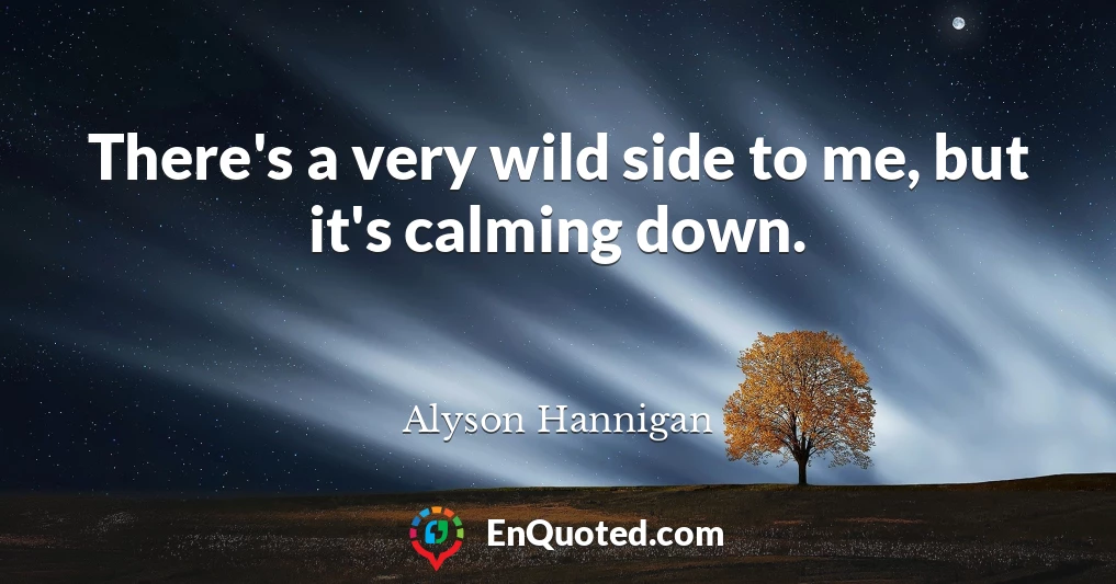 There's a very wild side to me, but it's calming down.
