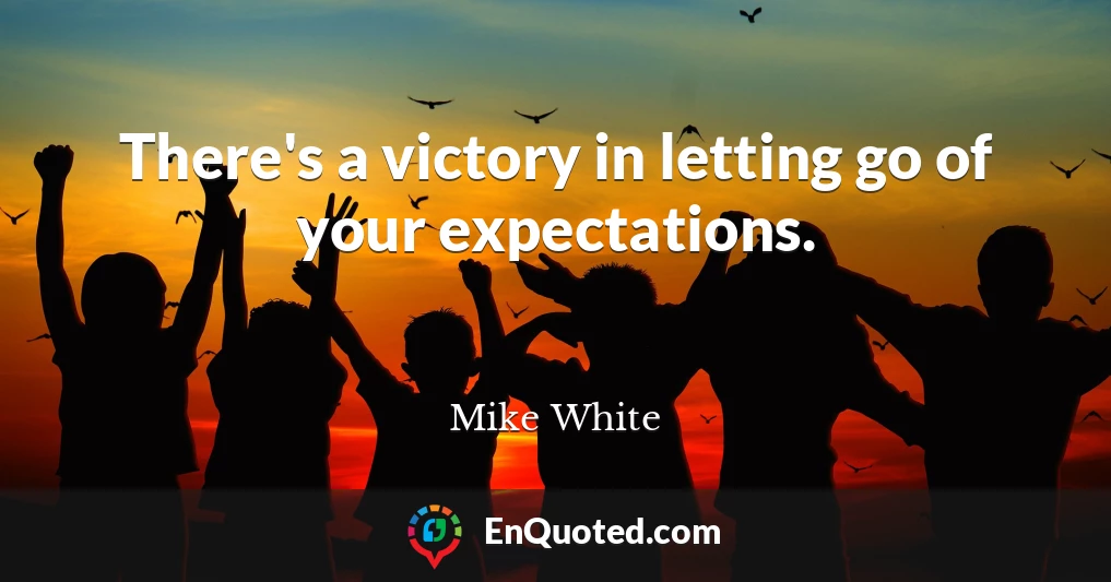 There's a victory in letting go of your expectations.
