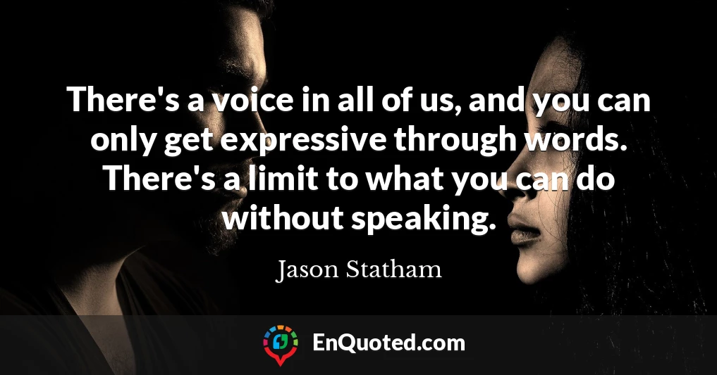 There's a voice in all of us, and you can only get expressive through words. There's a limit to what you can do without speaking.
