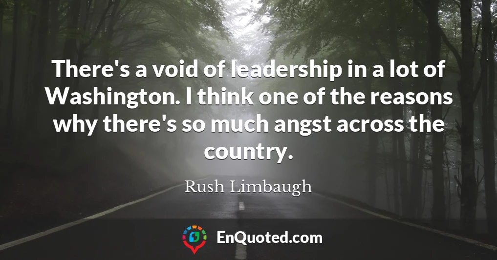 There's a void of leadership in a lot of Washington. I think one of the reasons why there's so much angst across the country.