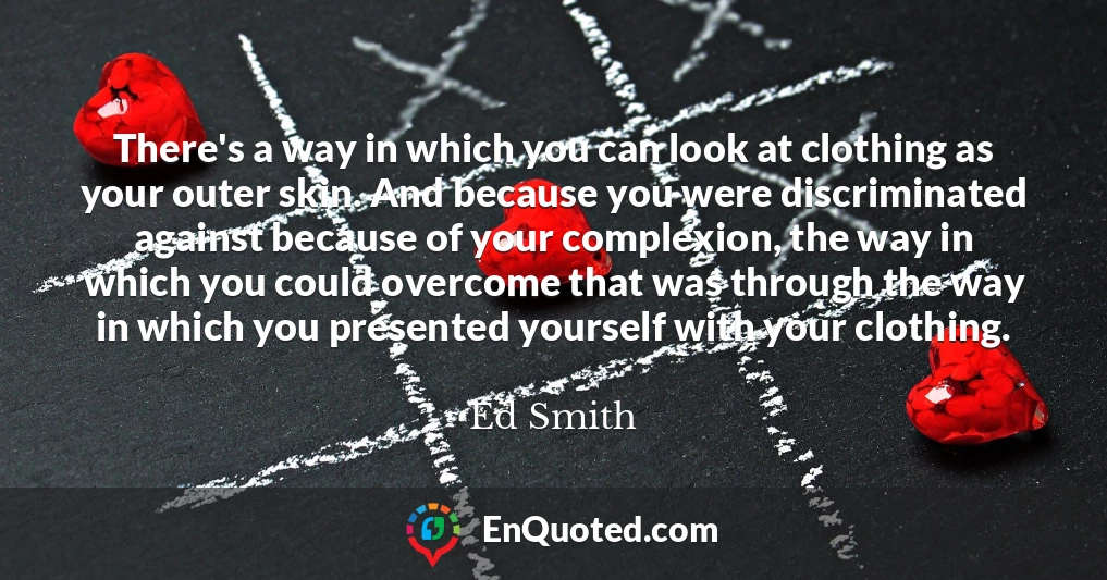 There's a way in which you can look at clothing as your outer skin. And because you were discriminated against because of your complexion, the way in which you could overcome that was through the way in which you presented yourself with your clothing.