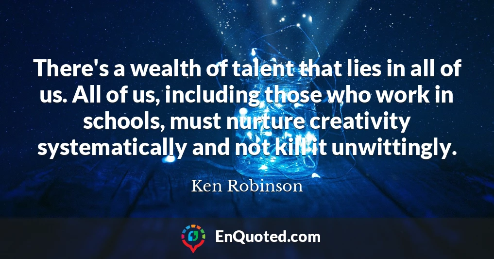 There's a wealth of talent that lies in all of us. All of us, including those who work in schools, must nurture creativity systematically and not kill it unwittingly.