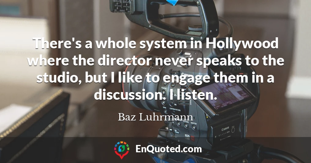 There's a whole system in Hollywood where the director never speaks to the studio, but I like to engage them in a discussion. I listen.