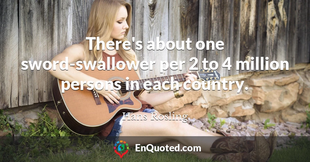 There's about one sword-swallower per 2 to 4 million persons in each country.