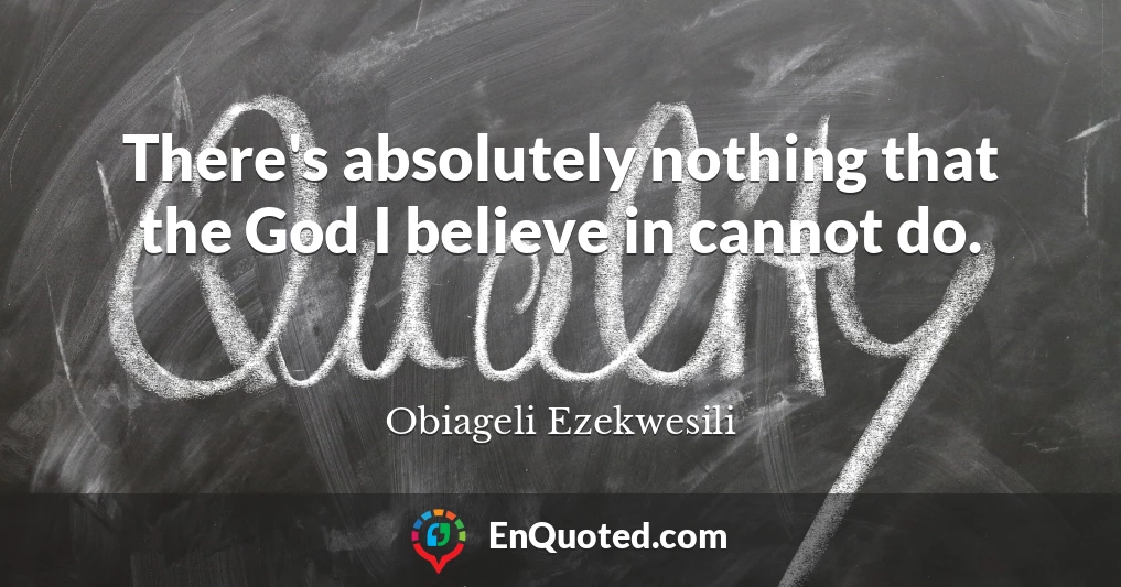 There's absolutely nothing that the God I believe in cannot do.