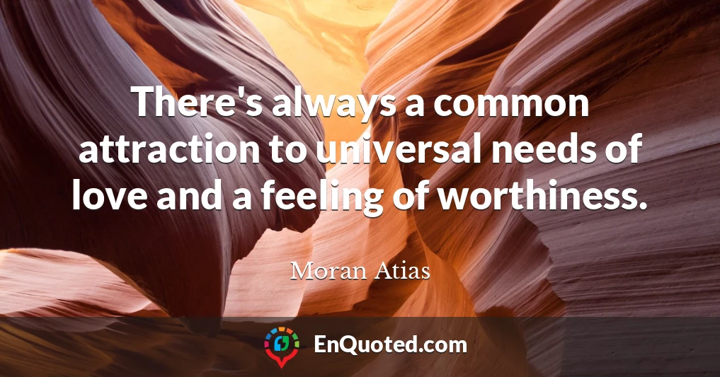 There's always a common attraction to universal needs of love and a feeling of worthiness.