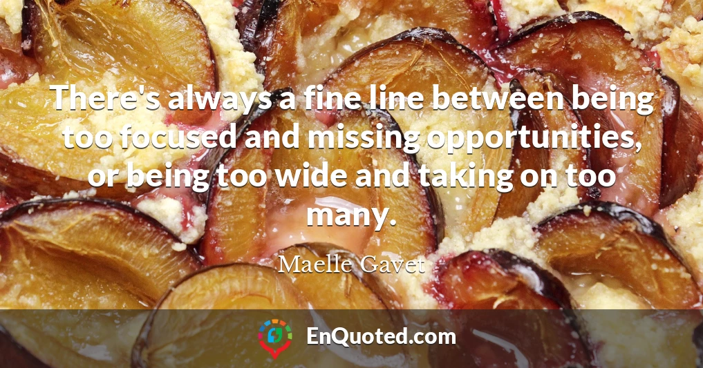 There's always a fine line between being too focused and missing opportunities, or being too wide and taking on too many.