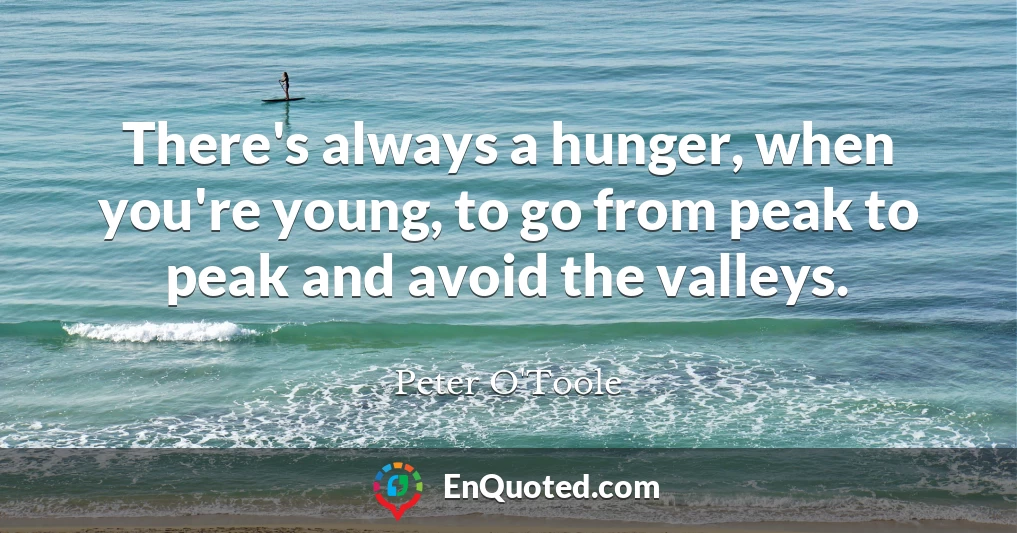 There's always a hunger, when you're young, to go from peak to peak and avoid the valleys.