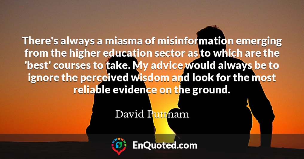 There's always a miasma of misinformation emerging from the higher education sector as to which are the 'best' courses to take. My advice would always be to ignore the perceived wisdom and look for the most reliable evidence on the ground.