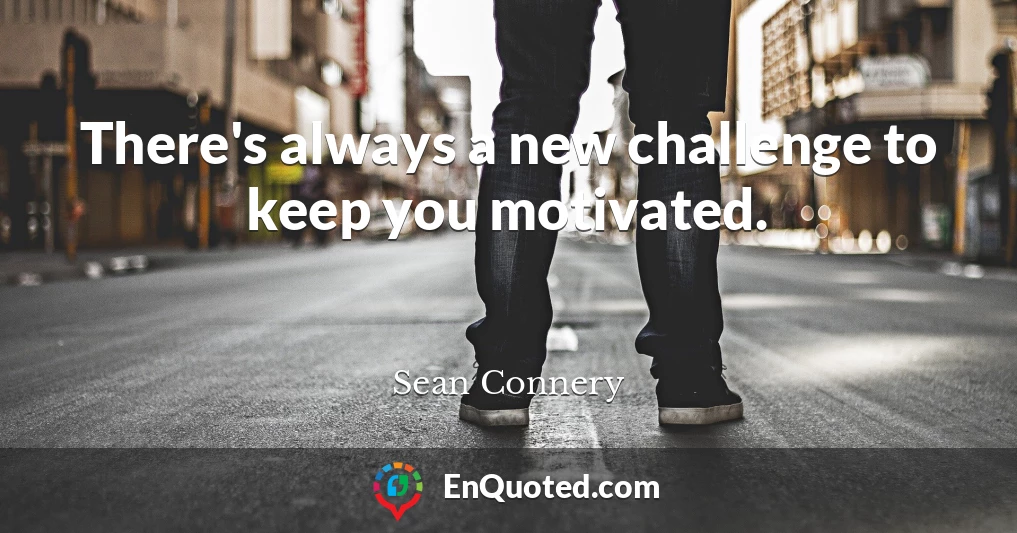 There's always a new challenge to keep you motivated.