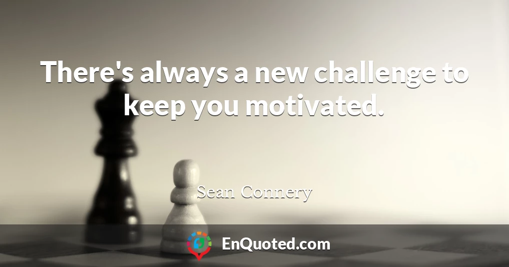 There's always a new challenge to keep you motivated.