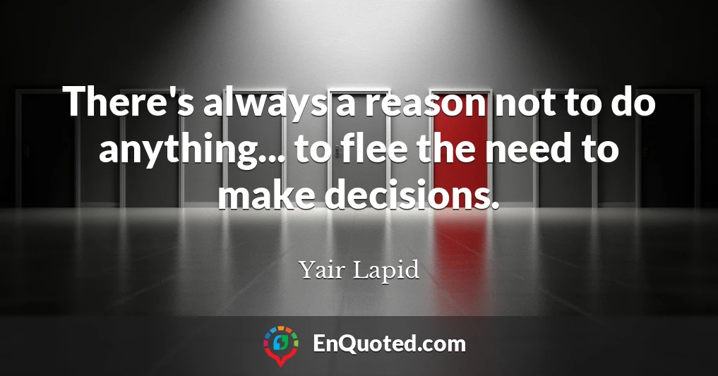 There's always a reason not to do anything... to flee the need to make decisions.