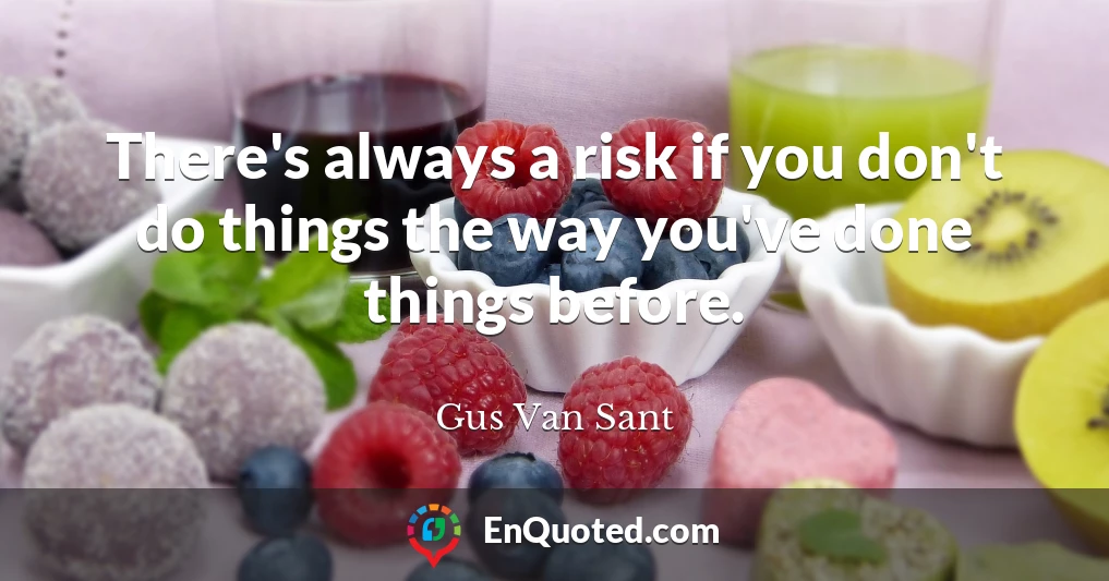 There's always a risk if you don't do things the way you've done things before.