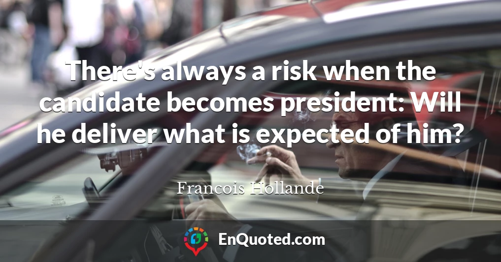 There's always a risk when the candidate becomes president: Will he deliver what is expected of him?