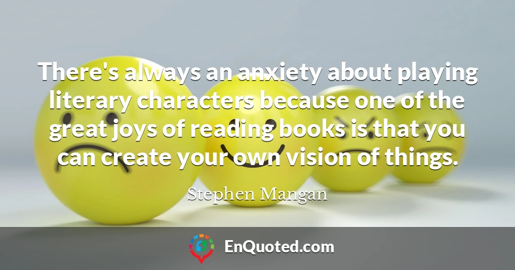 There's always an anxiety about playing literary characters because one of the great joys of reading books is that you can create your own vision of things.