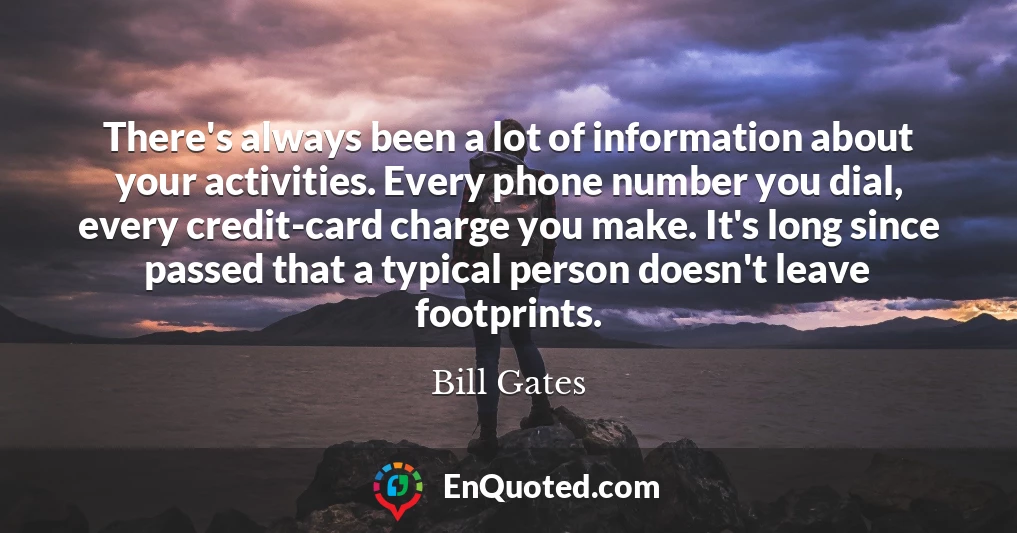 There's always been a lot of information about your activities. Every phone number you dial, every credit-card charge you make. It's long since passed that a typical person doesn't leave footprints.